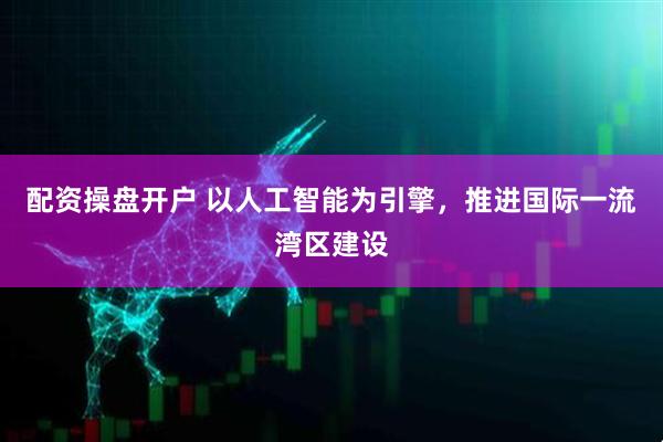配资操盘开户 以人工智能为引擎，推进国际一流湾区建设