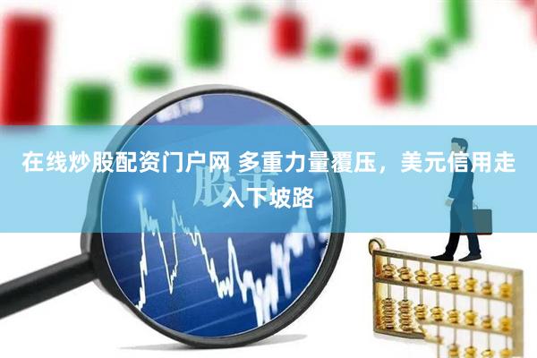 在线炒股配资门户网 多重力量覆压，美元信用走入下坡路