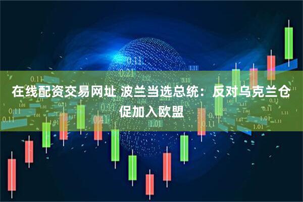 在线配资交易网址 波兰当选总统：反对乌克兰仓促加入欧盟