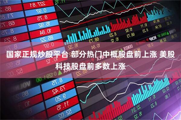 国家正规炒股平台 部分热门中概股盘前上涨 美股科技股盘前多数上涨