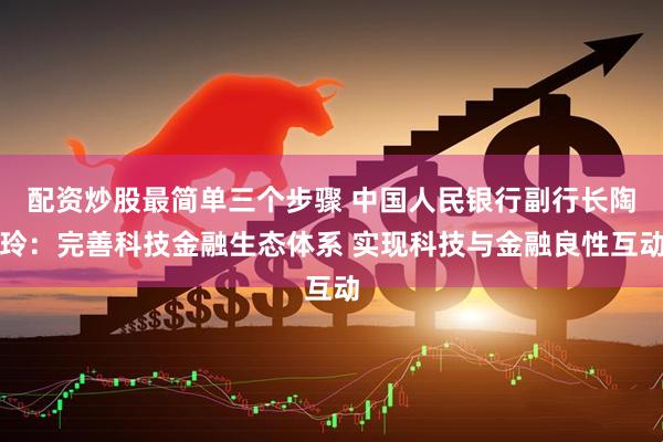 配资炒股最简单三个步骤 中国人民银行副行长陶玲：完善科技金融生态体系 实现科技与金融良性互动