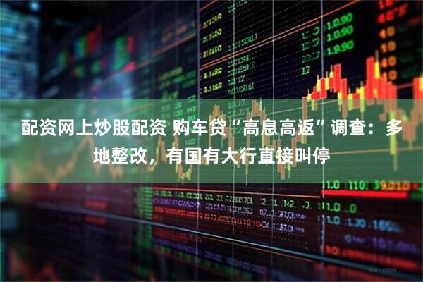 配资网上炒股配资 购车贷“高息高返”调查：多地整改，有国有大行直接叫停