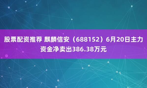 股票配资推荐 麒麟信安（688152）6月20日主力资金净卖出386.38万元