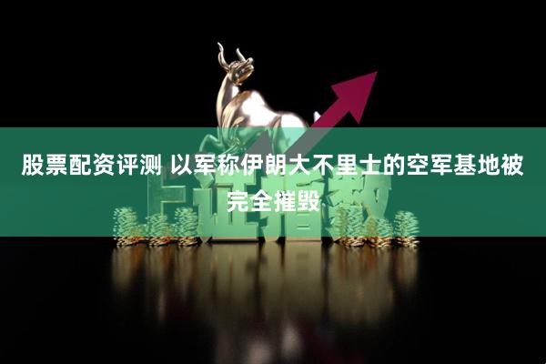 股票配资评测 以军称伊朗大不里士的空军基地被完全摧毁