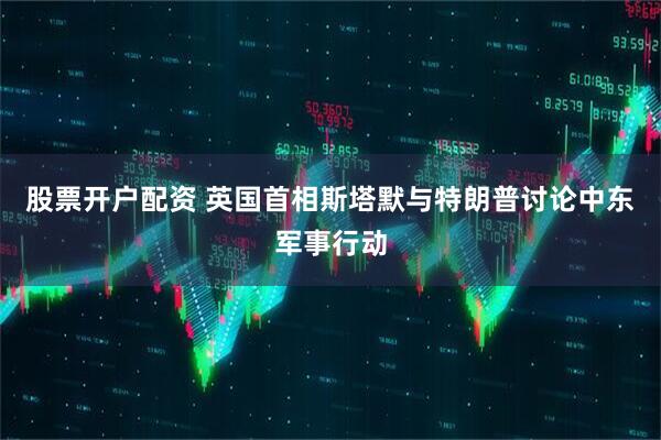 股票开户配资 英国首相斯塔默与特朗普讨论中东军事行动
