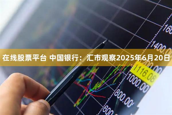 在线股票平台 中国银行：汇市观察2025年6月20日