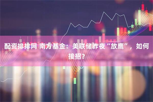 配资排排网 南方基金：美联储昨夜“放鹰”，如何接招？