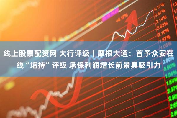 线上股票配资网 大行评级｜摩根大通：首予众安在线“增持”评级 承保利润增长前景具吸引力