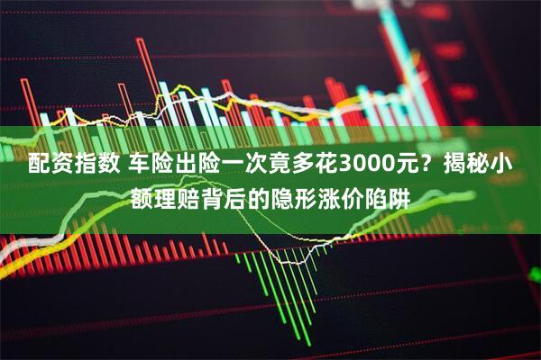 配资指数 车险出险一次竟多花3000元？揭秘小额理赔背后的隐形涨价陷阱