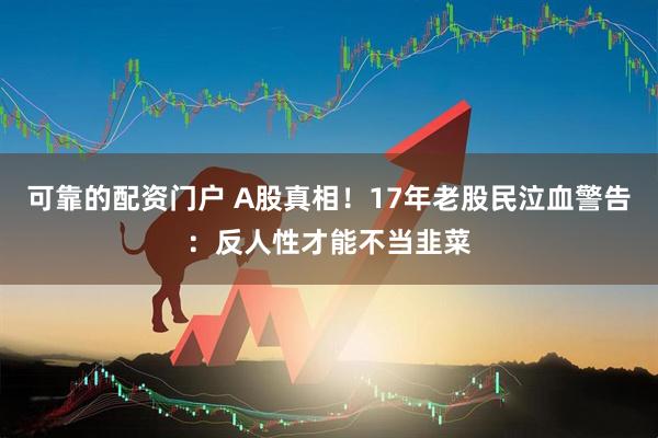 可靠的配资门户 A股真相！17年老股民泣血警告：反人性才能不当韭菜