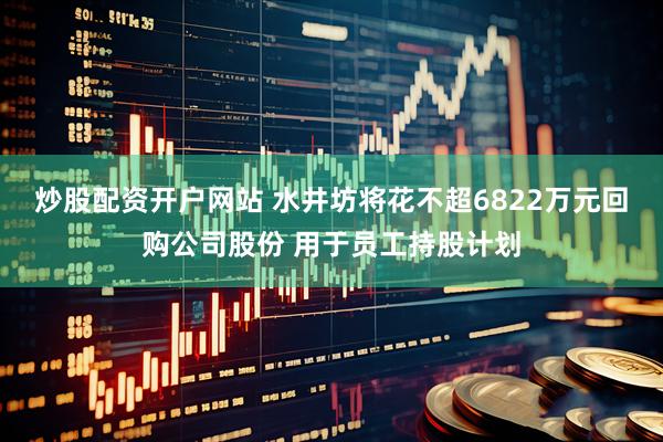 炒股配资开户网站 水井坊将花不超6822万元回购公司股份 用于员工持股计划