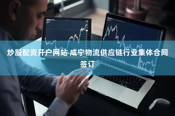 炒股配资开户网站 咸宁物流供应链行业集体合同签订