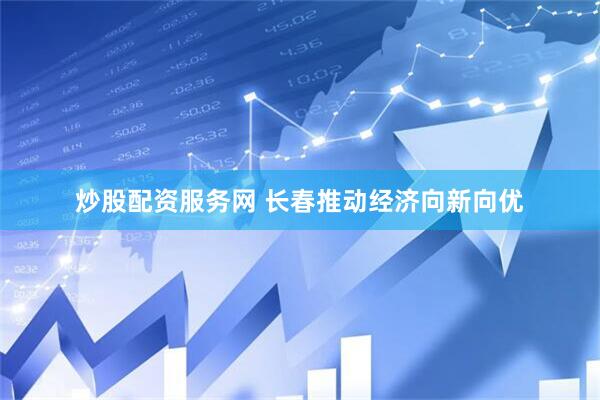 炒股配资服务网 长春推动经济向新向优