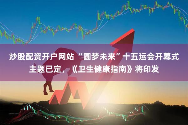 炒股配资开户网站 “圆梦未来”十五运会开幕式主题已定，《卫生健康指南》将印发