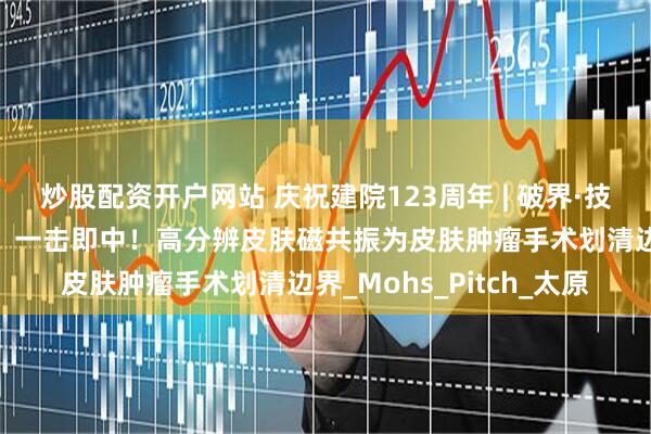 炒股配资开户网站 庆祝建院123周年 | 破界·技术向新：精准“导航”，一击即中！高分辨皮肤磁共振为皮肤肿瘤手术划清边界_Mohs_Pitch_太原