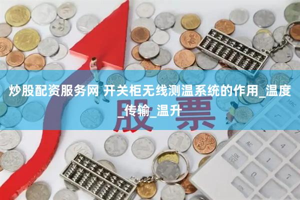 炒股配资服务网 开关柜无线测温系统的作用_温度_传输_温升