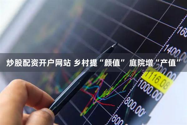 炒股配资开户网站 乡村提“颜值” 庭院增“产值”