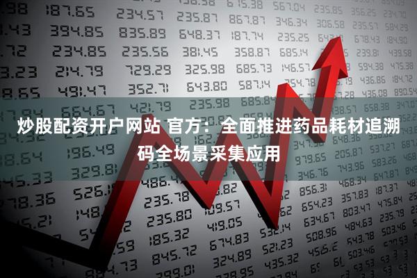 炒股配资开户网站 官方：全面推进药品耗材追溯码全场景采集应用