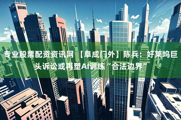 专业股票配资资讯网 【阜成门外】陈兵：好莱坞巨头诉讼或再塑AI训练“合法边界”