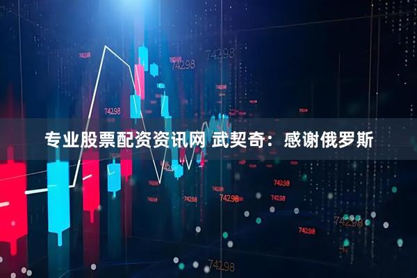 专业股票配资资讯网 武契奇：感谢俄罗斯