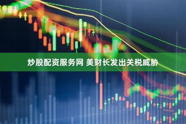 炒股配资服务网 美财长发出关税威胁