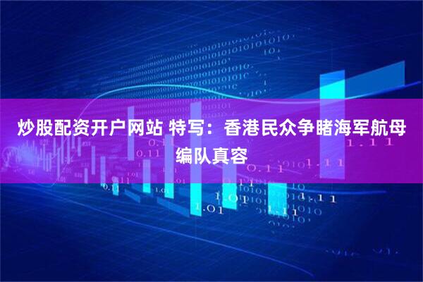 炒股配资开户网站 特写：香港民众争睹海军航母编队真容