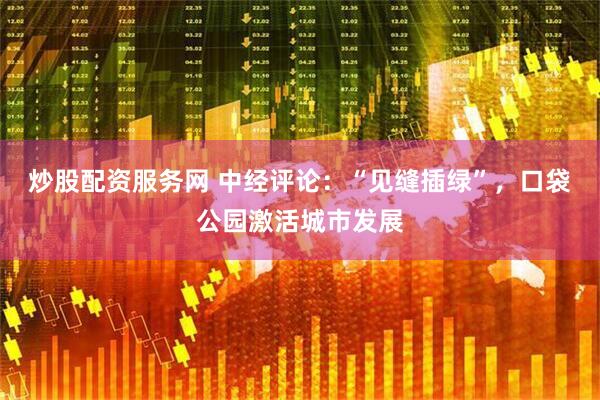炒股配资服务网 中经评论：“见缝插绿”，口袋公园激活城市发展