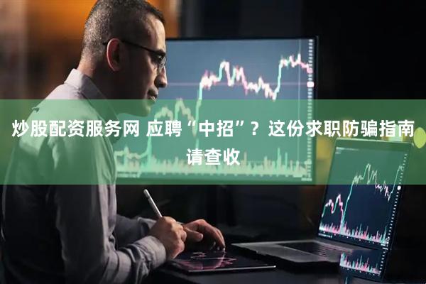 炒股配资服务网 应聘“中招”？这份求职防骗指南请查收
