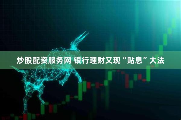 炒股配资服务网 银行理财又现“贴息”大法