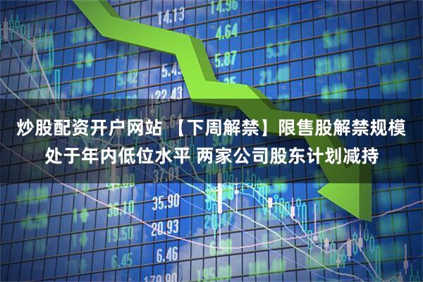 炒股配资开户网站 【下周解禁】限售股解禁规模处于年内低位水平 两家公司股东计划减持
