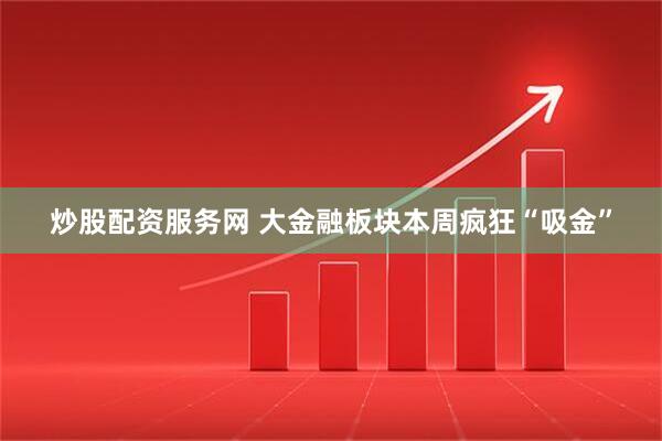 炒股配资服务网 大金融板块本周疯狂“吸金”