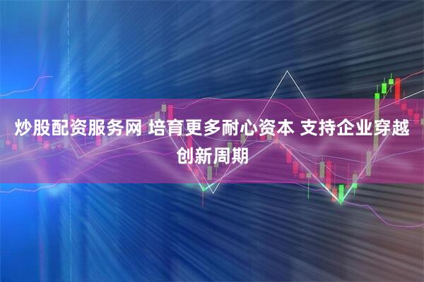 炒股配资服务网 培育更多耐心资本 支持企业穿越创新周期