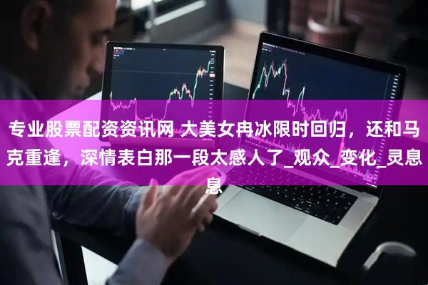 专业股票配资资讯网 大美女冉冰限时回归，还和马克重逢，深情表白那一段太感人了_观众_变化_灵息
