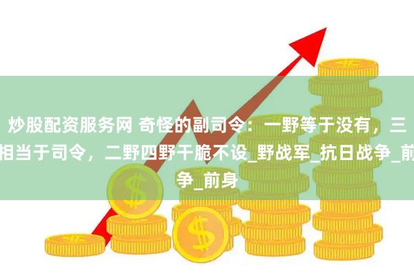 炒股配资服务网 奇怪的副司令：一野等于没有，三野相当于司令，二野四野干脆不设_野战军_抗日战争_前身