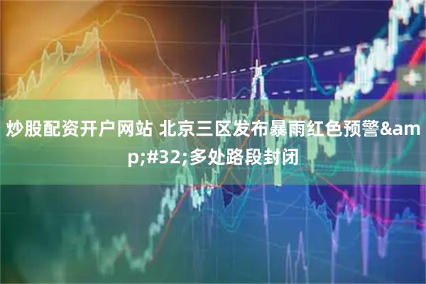炒股配资开户网站 北京三区发布暴雨红色预警&#32;多处路段封闭