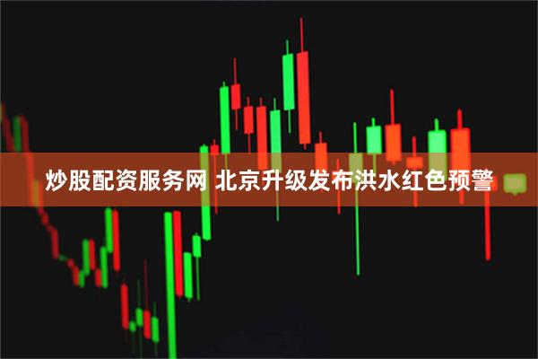 炒股配资服务网 北京升级发布洪水红色预警