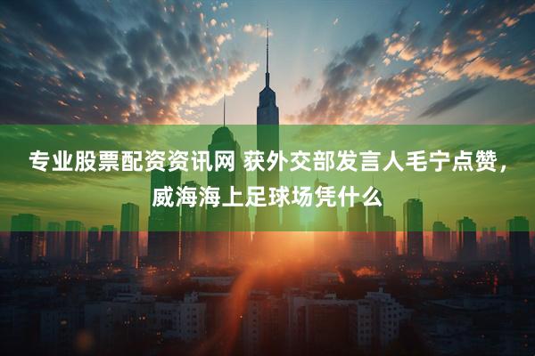 专业股票配资资讯网 获外交部发言人毛宁点赞，威海海上足球场凭什么