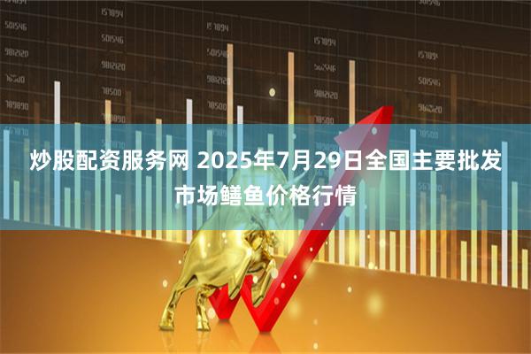 炒股配资服务网 2025年7月29日全国主要批发市场鳝鱼价格行情