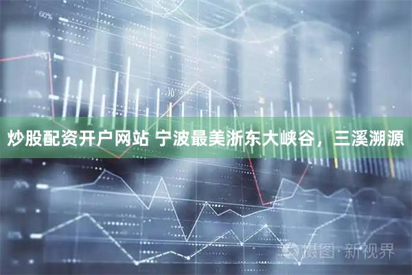 炒股配资开户网站 宁波最美浙东大峡谷，三溪溯源