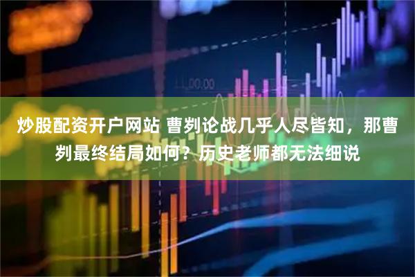 炒股配资开户网站 曹刿论战几乎人尽皆知，那曹刿最终结局如何？历史老师都无法细说