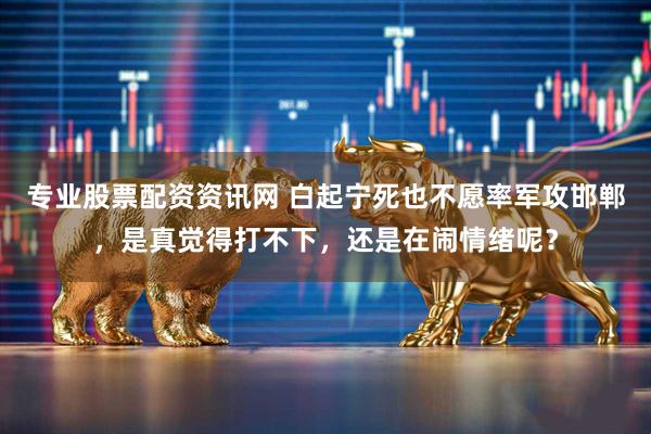 专业股票配资资讯网 白起宁死也不愿率军攻邯郸，是真觉得打不下，还是在闹情绪呢？