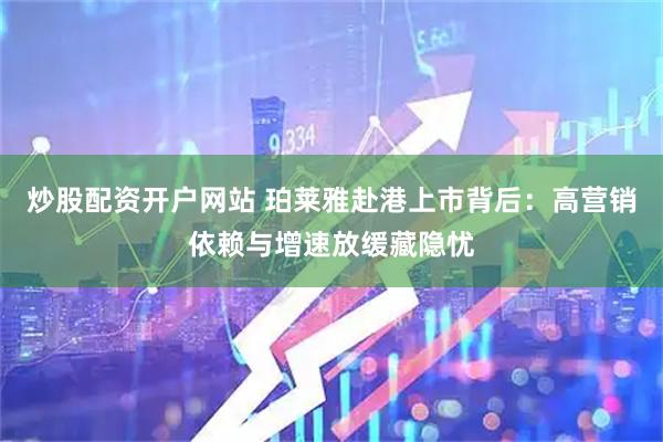 炒股配资开户网站 珀莱雅赴港上市背后：高营销依赖与增速放缓藏隐忧