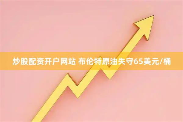 炒股配资开户网站 布伦特原油失守65美元/桶