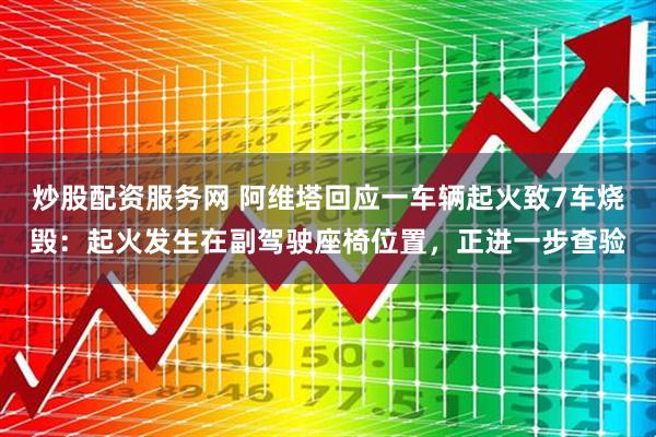炒股配资服务网 阿维塔回应一车辆起火致7车烧毁：起火发生在副驾驶座椅位置，正进一步查验
