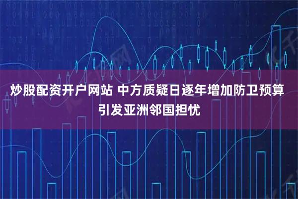 炒股配资开户网站 中方质疑日逐年增加防卫预算 引发亚洲邻国担忧