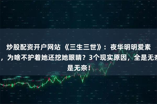 炒股配资开户网站 《三生三世》:夜华明明爱素素,为啥不护着她还挖她眼睛?3个现实原因,全是无奈!