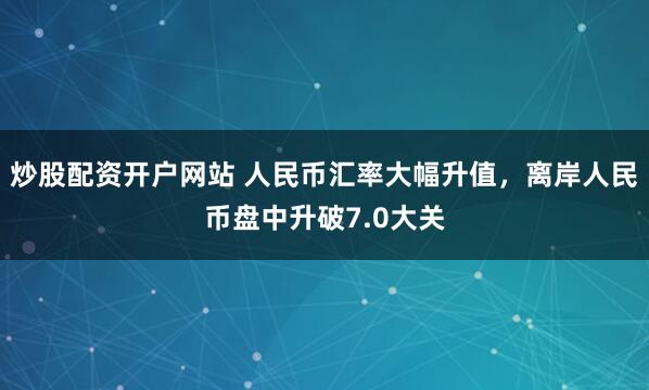 炒股配资开户网站 人民币汇率大幅升值，离岸人民币盘中升破7.0大关