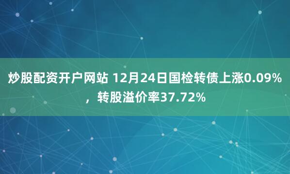 炒股配资开户网站 12月24日国检转债上涨0.09%,转股溢价率37.72%