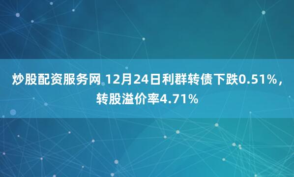 炒股配资服务网 12月24日利群转债下跌0.51%，转股溢价率4.71%