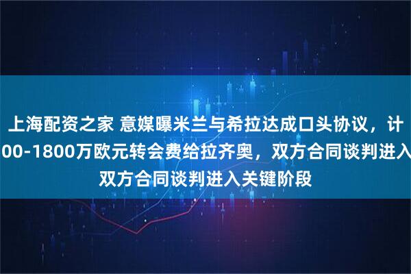 上海配资之家 意媒曝米兰与希拉达成口头协议,计划报价1500-1800万欧元转会费给拉齐奥,双方合同谈判进入关键阶段